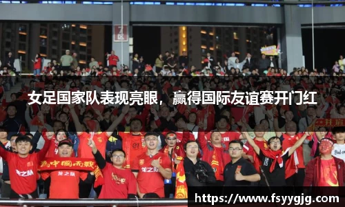 女足国家队表现亮眼，赢得国际友谊赛开门红