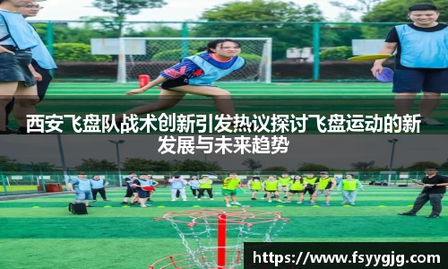 西安飞盘队战术创新引发热议探讨飞盘运动的新发展与未来趋势
