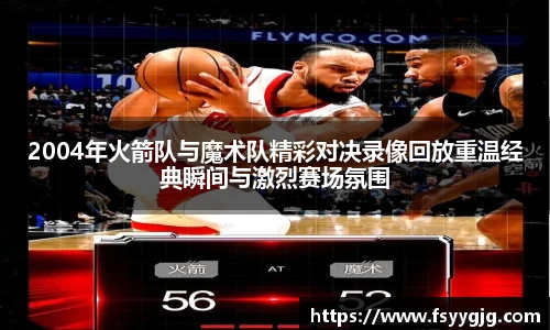 2004年火箭队与魔术队精彩对决录像回放重温经典瞬间与激烈赛场氛围