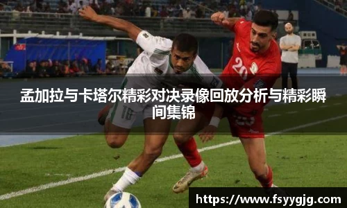 孟加拉与卡塔尔精彩对决录像回放分析与精彩瞬间集锦